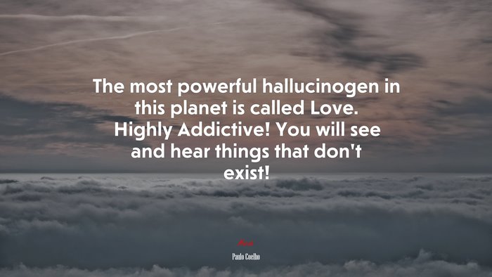 The most powerful hallucinogen in this planet is called Love. Highly Addictive! You will see and hear things that don’t exist! | Paulo Coelho quote