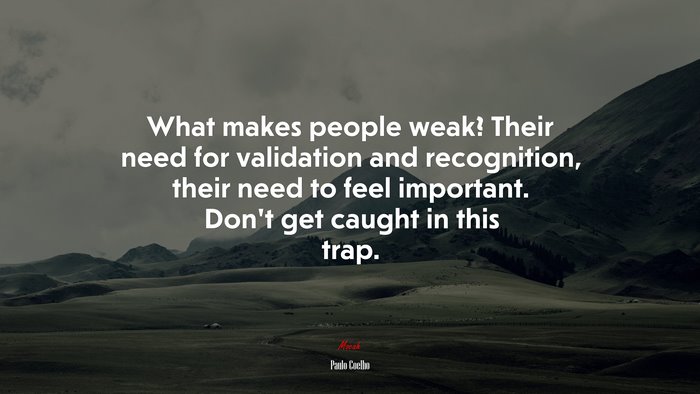 What makes people weak? Their need for validation and recognition, their need to feel important. Don’t get caught in this trap. | Paulo Coelho quote