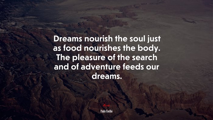 Dreams nourish the soul just as food nourishes the body. The pleasure of the search and of adventure feeds our dreams. | Paulo Coelho quote
