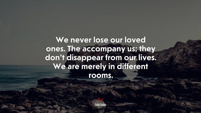We never lose our loved ones. The accompany us; they don’t disappear from our lives. We are merely in different rooms. | Paulo Coelho quote