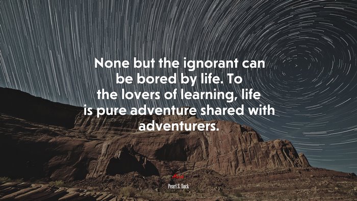 None but the ignorant can be bored by life. To the lovers of learning, life is pure adventure shared with adventurers. | Pearl S. Buck quote