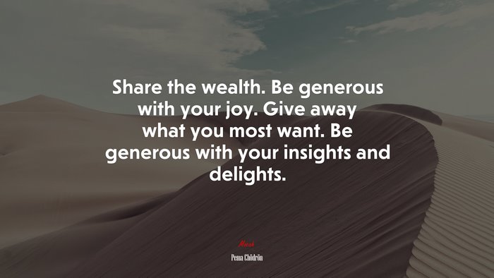 Share the wealth. Be generous with your joy. Give away what you most want. Be generous with your insights and delights. | Pema Chödrön quote
