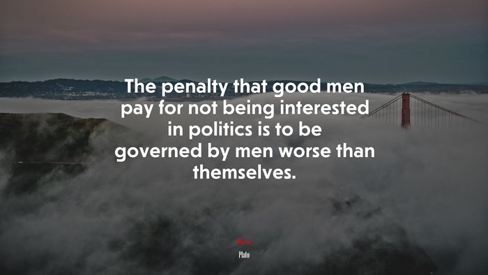 The penalty that good men pay for not being interested in politics is to be governed by men worse than themselves. | Plato quote
