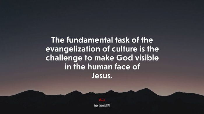 The fundamental task of the evangelization of culture is the challenge to make God visible in the human face of Jesus. | Pope Benedict XVI quote