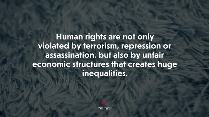 Human rights are not only violated by terrorism, repression or assassination, but also by unfair economic structures that creates huge inequalities. | Pope Francis quote