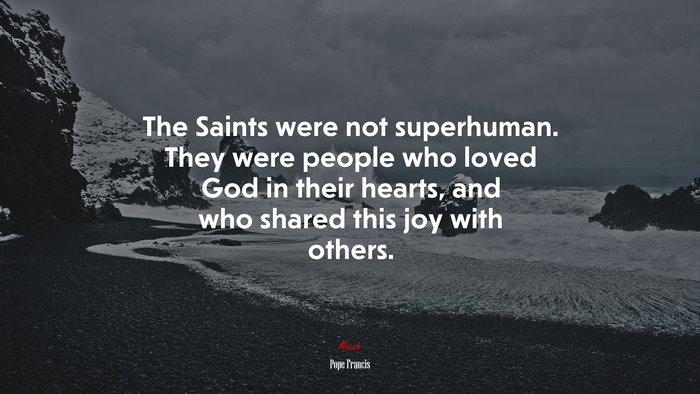 The Saints were not superhuman. They were people who loved God in their hearts, and who shared this joy with others. | Pope Francis quote