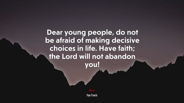 Dear young people, do not be afraid of making decisive choices in life. Have faith; the Lord will not abandon you! | Pope Francis quote
