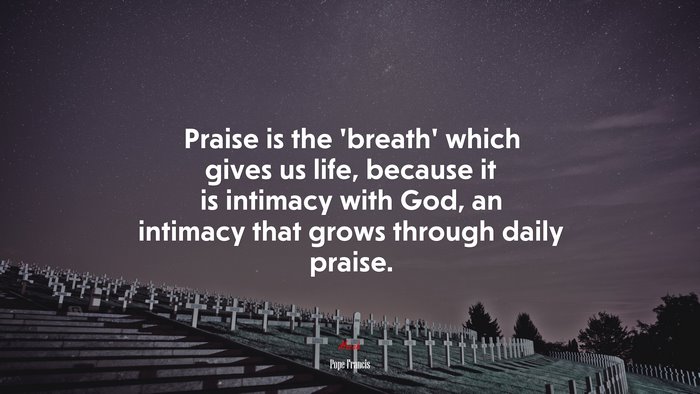 Praise is the ‘breath’ which gives us life, because it is intimacy with God, an intimacy that grows through daily praise. | Pope Francis quote