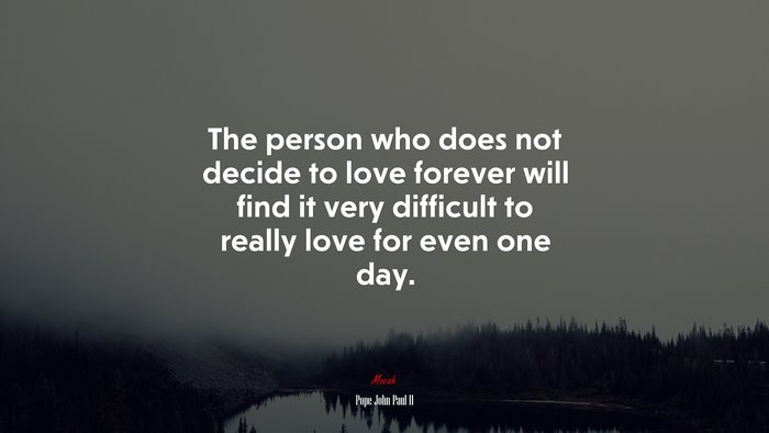The person who does not decide to love forever will find it very difficult to really love for even one day. | Pope John Paul II quote
