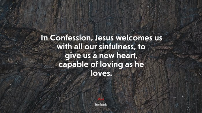 In Confession, Jesus welcomes us with all our sinfulness, to give us a new heart, capable of loving as he loves. | Pope Francis quote