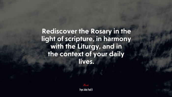Rediscover the Rosary in the light of scripture, in harmony with the Liturgy, and in the context of your daily lives. | Pope John Paul II quote
