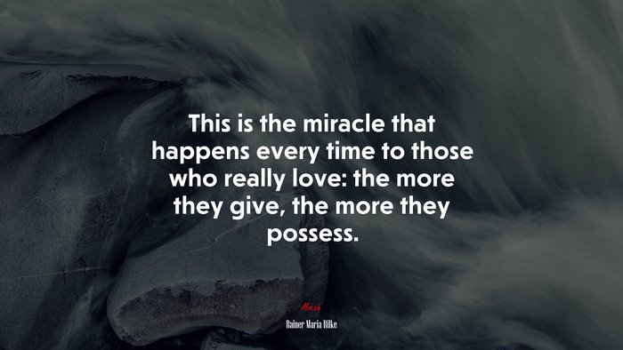 This is the miracle that happens every time to those who really love: the more they give, the more they possess. | Rainer Maria Rilke quote