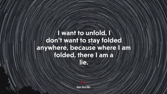 I want to unfold. I don’t want to stay folded anywhere, because where I am folded, there I am a lie. | Rainer Maria Rilke quote