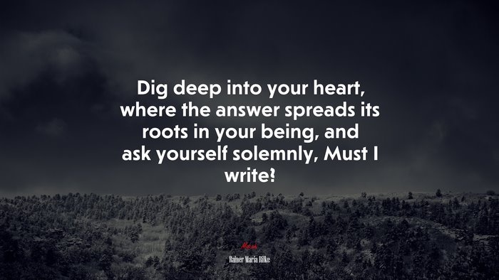 Dig deep into your heart, where the answer spreads its roots in your being, and ask yourself solemnly, Must I write? | Rainer Maria Rilke quote