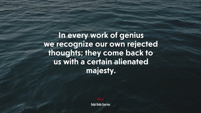 In every work of genius we recognize our own rejected thoughts; they come back to us with a certain alienated majesty. | Ralph Waldo Emerson quote