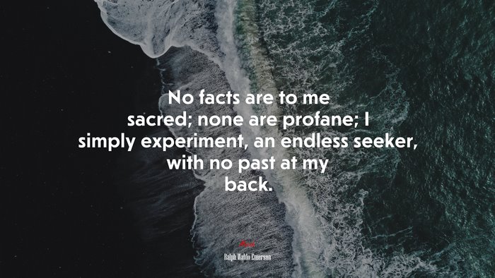 No facts are to me sacred; none are profane; I simply experiment, an endless seeker, with no past at my back. | Ralph Waldo Emerson quote