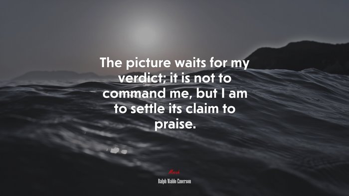 The picture waits for my verdict; it is not to command me, but I am to settle its claim to praise. | Ralph Waldo Emerson quote