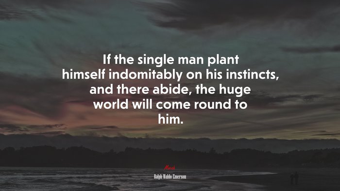 If the single man plant himself indomitably on his instincts, and there abide, the huge world will come round to him. | Ralph Waldo Emerson quote