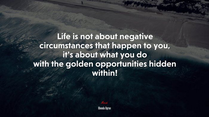 Life is not about negative circumstances that happen to you, it’s about what you do with the golden opportunities hidden within! | Rhonda Byrne quote