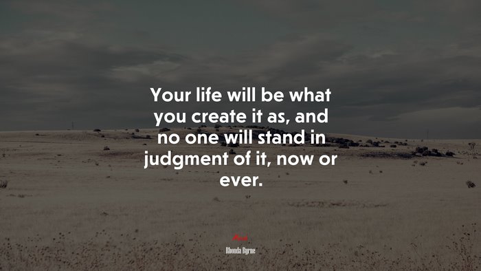 Your life will be what you create it as, and no one will stand in judgment of it, now or ever. | Rhonda Byrne quote