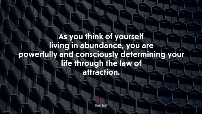 As you think of yourself living in abundance, you are powerfully and consciously determining your life through the law of attraction. | Rhonda Byrne quote