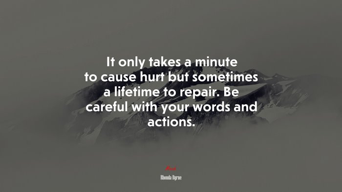 It only takes a minute to cause hurt but sometimes a lifetime to repair. Be careful with your words and actions. | Rhonda Byrne quote