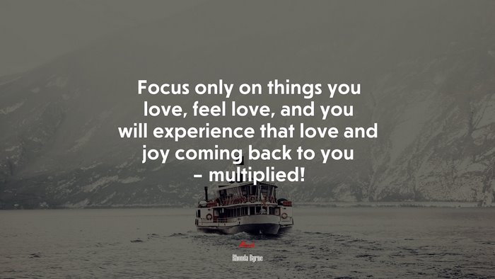 Focus only on things you love, feel love, and you will experience that love and joy coming back to you – multiplied! | Rhonda Byrne quote