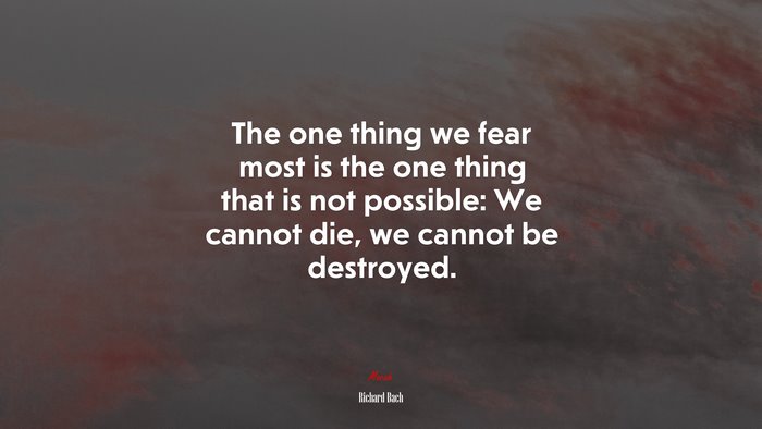 The one thing we fear most is the one thing that is not possible: We cannot die, we cannot be destroyed. | Richard Bach quote