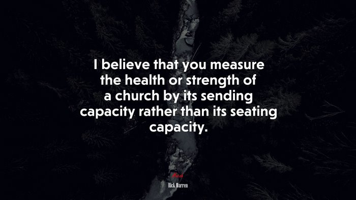 I believe that you measure the health or strength of a church by its sending capacity rather than its seating capacity. | Rick Warren quote