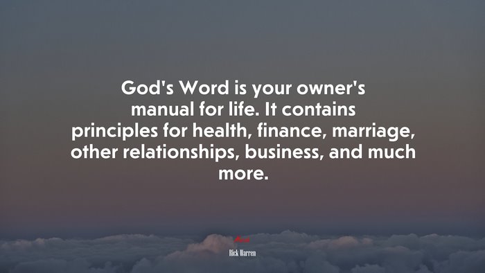 God’s Word is your owner’s manual for life. It contains principles for health, finance, marriage, other relationships, business, and much more. | Rick Warren quote