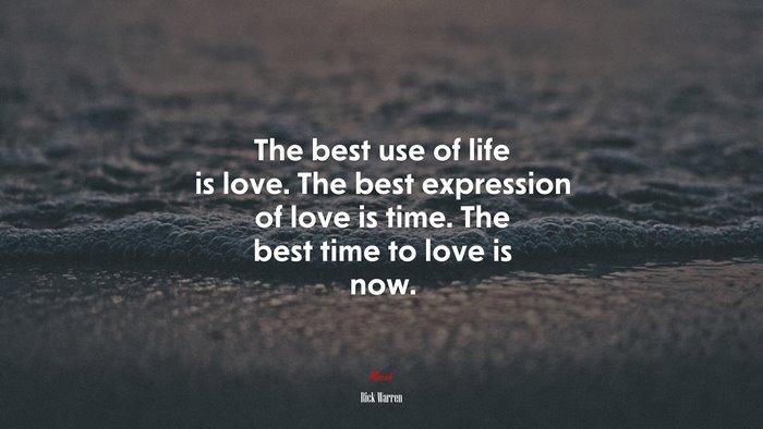 The best use of life is love. The best expression of love is time. The best time to love is now. | Rick Warren quote