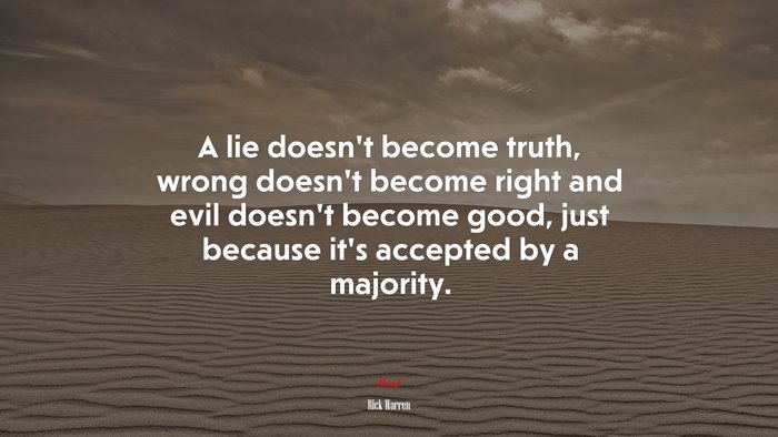 A lie doesn’t become truth, wrong doesn’t become right and evil doesn’t become good, just because it’s accepted by a majority. | Rick Warren quote
