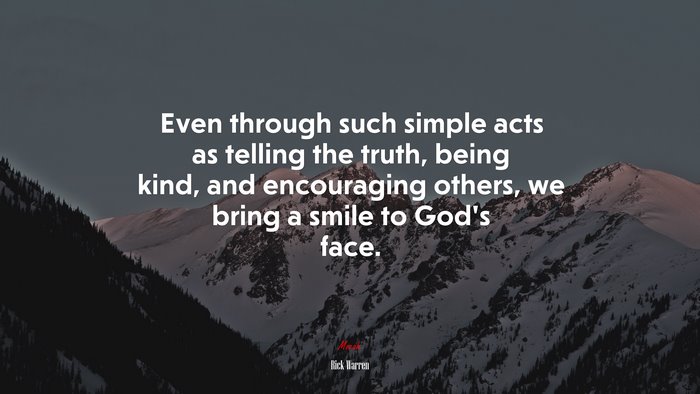 Even through such simple acts as telling the truth, being kind, and encouraging others, we bring a smile to God’s face. | Rick Warren quote