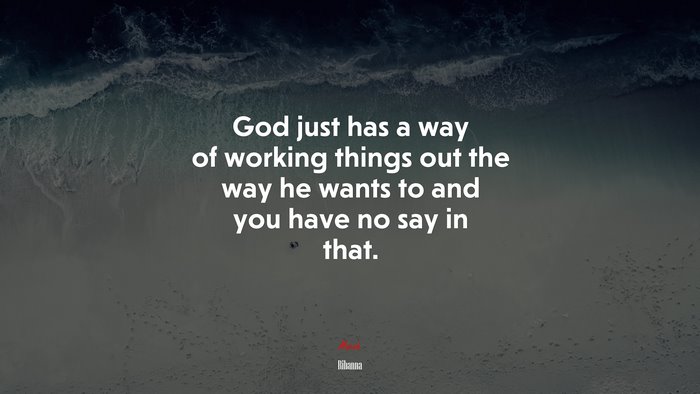 God just has a way of working things out the way he wants to and you have no say in that. | Rihanna quote