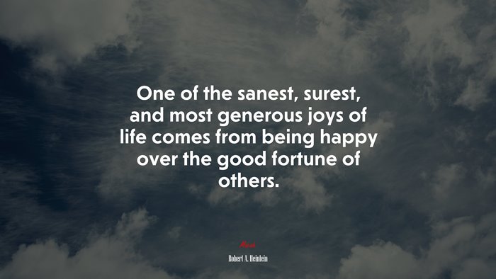 One of the sanest, surest, and most generous joys of life comes from being happy over the good fortune of others. | Robert A. Heinlein quote