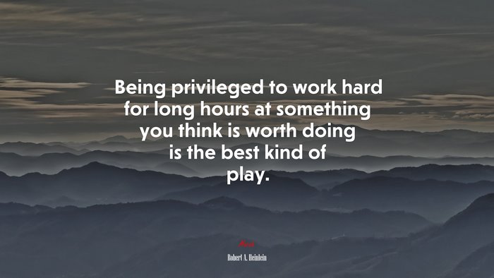 Being privileged to work hard for long hours at something you think is worth doing is the best kind of play. | Robert A. Heinlein quote