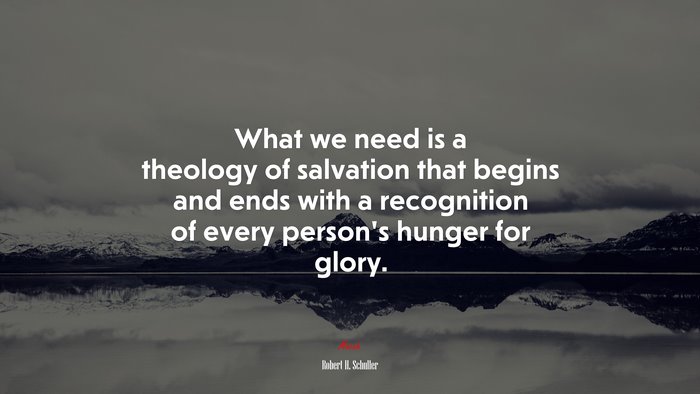 What we need is a theology of salvation that begins and ends with a recognition of every person’s hunger for glory. | Robert H. Schuller quote