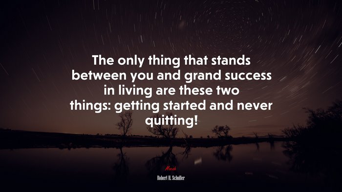 The only thing that stands between you and grand success in living are these two things: getting started and never quitting! | Robert H. Schuller quote