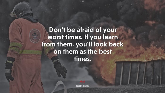 Don’t be afraid of your worst times. If you learn from them, you’ll look back on them as the best times. | Robert T. Kiyosaki quote