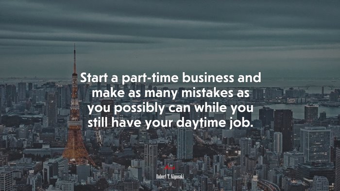 Start a part-time business and make as many mistakes as you possibly can while you still have your daytime job. | Robert T. Kiyosaki quote