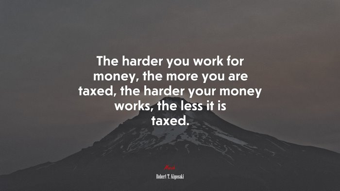 The harder you work for money, the more you are taxed, the harder your money works, the less it is taxed. | Robert T. Kiyosaki quote