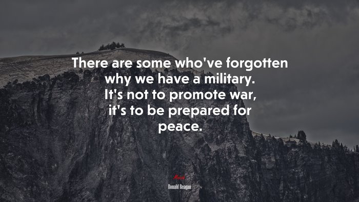 There are some who’ve forgotten why we have a military. It’s not to promote war, it’s to be prepared for peace. | Ronald Reagan quote