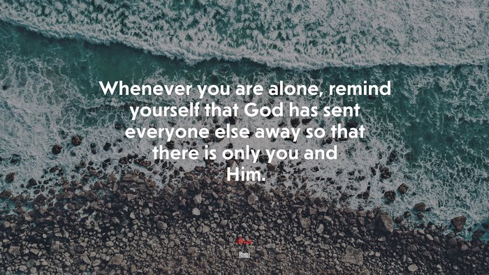 Whenever you are alone, remind yourself that God has sent everyone else away so that there is only you and Him. | Rumi quote