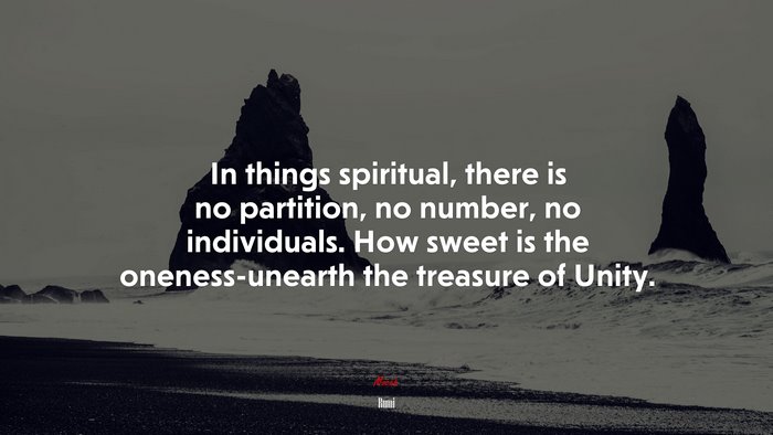 In things spiritual, there is no partition, no number, no individuals. How sweet is the oneness-unearth the treasure of Unity. | Rumi quote