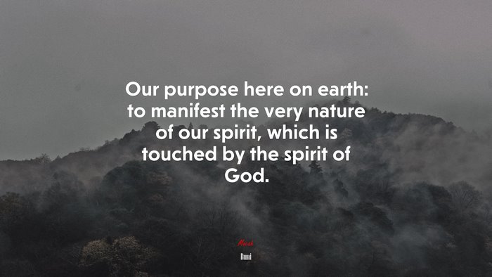 Our purpose here on earth: to manifest the very nature of our spirit, which is touched by the spirit of God. | Rumi quote
