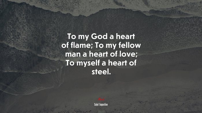 To my God a heart of flame; To my fellow man a heart of love; To myself a heart of steel. | Saint Augustine quote