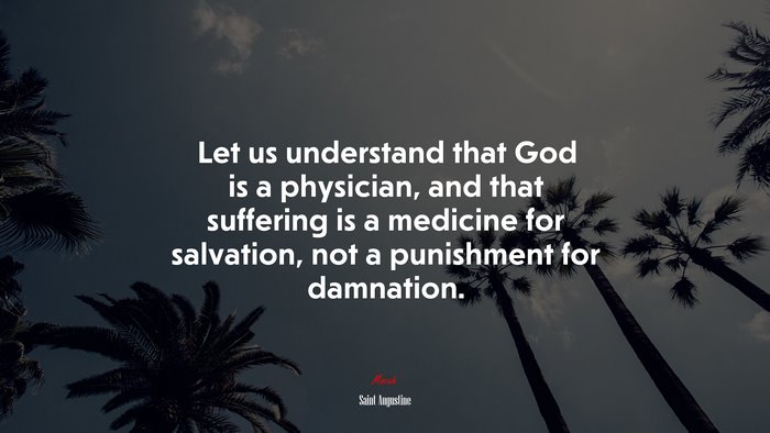 Let us understand that God is a physician, and that suffering is a medicine for salvation, not a punishment for damnation. | Saint Augustine quote