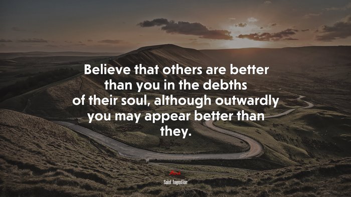 Believe that others are better than you in the debths of their soul, although outwardly you may appear better than they. | Saint Augustine quote