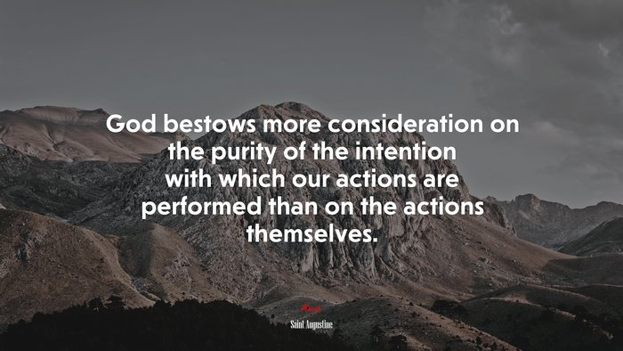 God bestows more consideration on the purity of the intention with which our actions are performed than on the actions themselves. | Saint Augustine quote