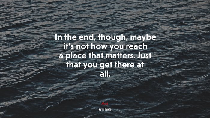 In the end, though, maybe it’s not how you reach a place that matters. Just that you get there at all. | Sarah Dessen quote